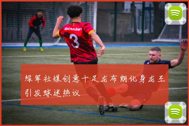 绿军社媒创意十足龙布朗化身龙王引发球迷热议