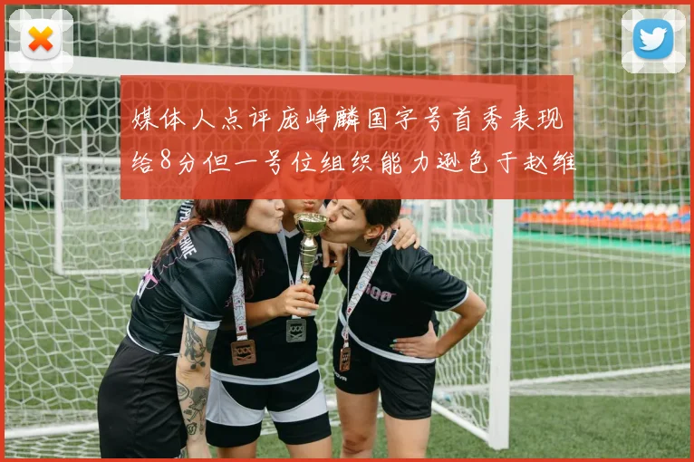 媒体人点评庞峥麟国字号首秀表现给8分但一号位组织能力逊色于赵维伦