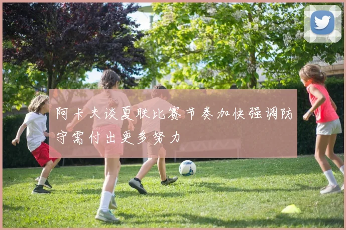 阿卡夫谈夏联比赛节奏加快强调防守需付出更多努力