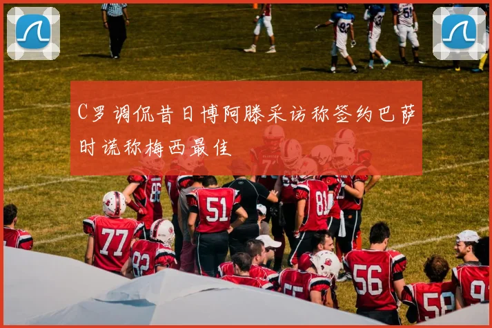 C罗调侃昔日博阿滕采访称签约巴萨时谎称梅西最佳