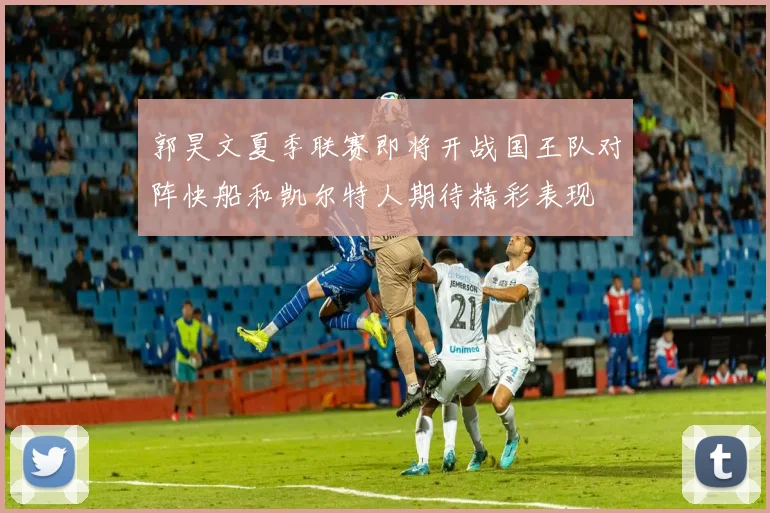 郭昊文夏季联赛即将开战国王队对阵快船和凯尔特人期待精彩表现