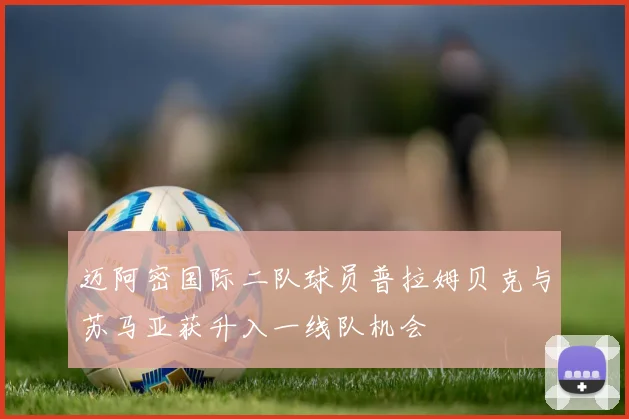 迈阿密国际二队球员普拉姆贝克与苏马亚获升入一线队机会