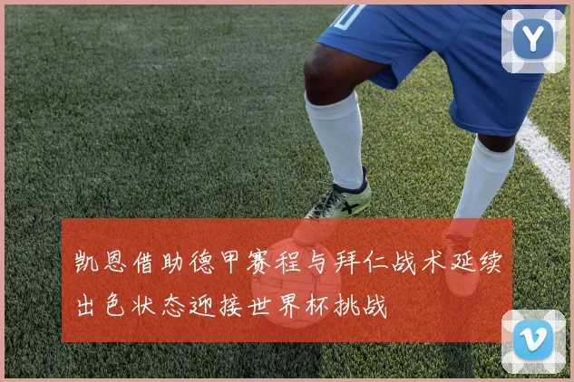 凯恩借助德甲赛程与拜仁战术延续出色状态迎接世界杯挑战