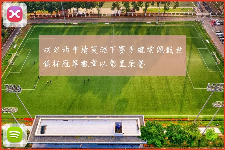 切尔西申请英超下赛季继续佩戴世俱杯冠军徽章以彰显荣誉