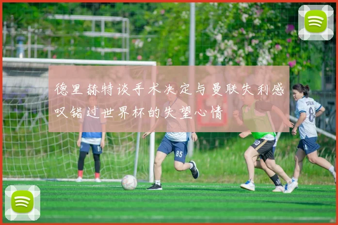 德里赫特谈手术决定与曼联失利感叹错过世界杯的失望心情