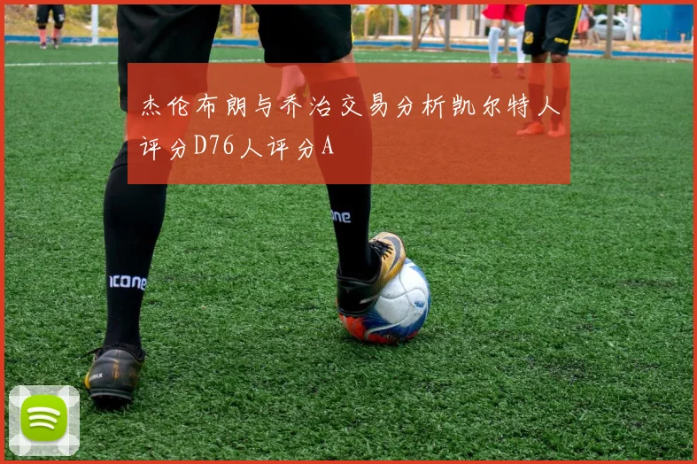 杰伦布朗与乔治交易分析凯尔特人评分D76人评分A