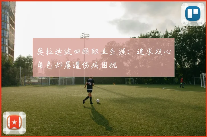 奥拉迪波回顾职业生涯：追求核心角色却屡遭伤病困扰