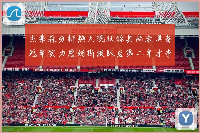 杰弗森分析热火现状称其尚未具备冠军实力詹姆斯换队后第二年才夺冠